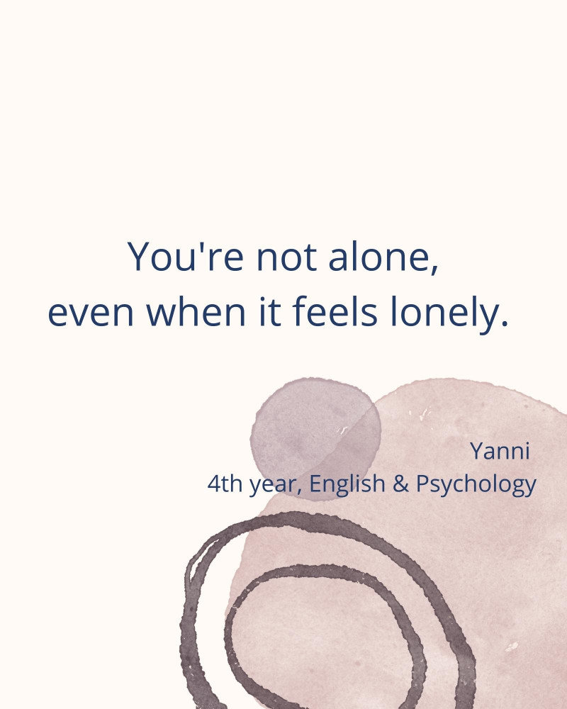 You're not alone, even when it feels lonely. – Yanni 4th year, English & Psychology