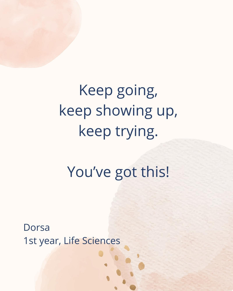 Keep going, keep showing up, keep trying. You’ve got this! – Dorsa 1st year, Life Sciences